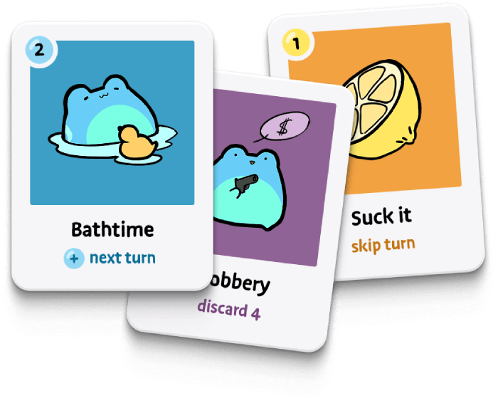 Three unique playing cards overlap one another. The top card depicts an adorable blue and green frog submerged in water. A rubber duck floats on the water in front of it. The card depicts the number 2 in the top-left corner, and reads “Bathtime, plus symbol, next turn.”
                The middle card depicts an adorable blue and green frog holding a small pistol with a dollar sign thought bubble above its head. The card reads “Robbery. Discard 4.” The bottom card depicts an illustration of a lemon on an orange background. It reads “Suck it. Skip Turn.”